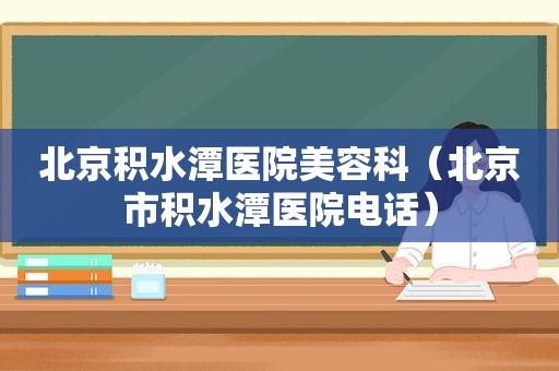 北京积水潭医院美容科（北京市积水潭医院电话）