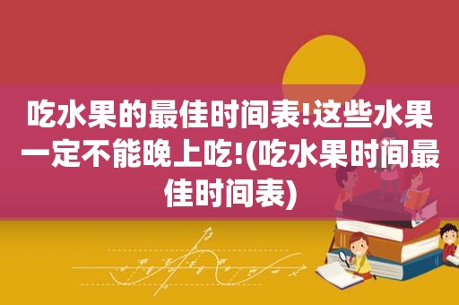 吃水果的最佳时间表!这些水果一定不能晚上吃!(吃水果时间最佳时间表)