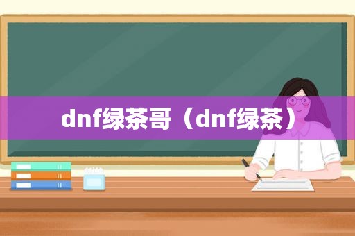 dnf绿茶哥（dnf绿茶）