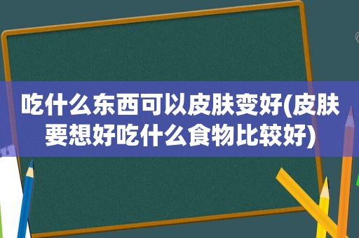 吃什么东西可以皮肤变好(皮肤要想好吃什么食物比较好)