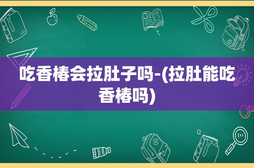 吃香椿会拉肚子吗-(拉肚能吃香椿吗)