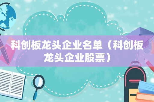 科创板龙头企业名单（科创板龙头企业股票）