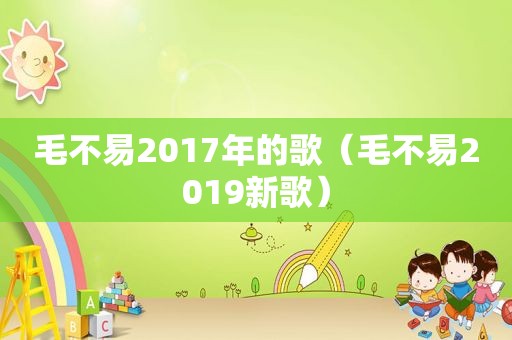 毛不易2017年的歌（毛不易2019新歌）