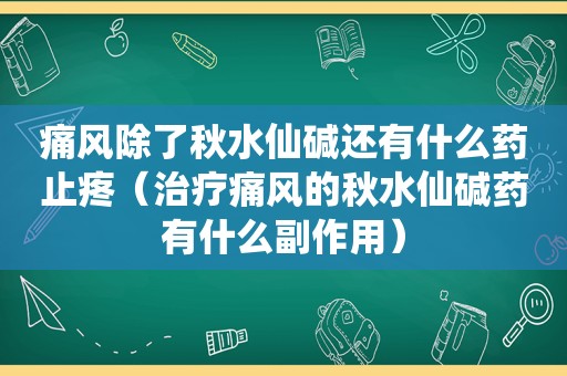 痛风除了秋水仙碱还有什么药止疼（治疗痛风的秋水仙碱药有什么副作用）