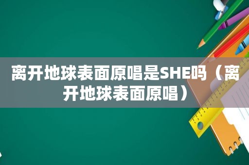 离开地球表面原唱是SHE吗（离开地球表面原唱）