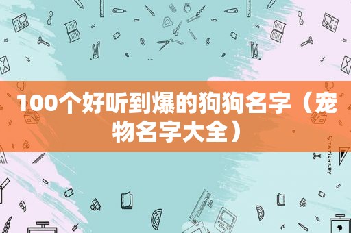 100个好听到爆的狗狗名字（宠物名字大全）