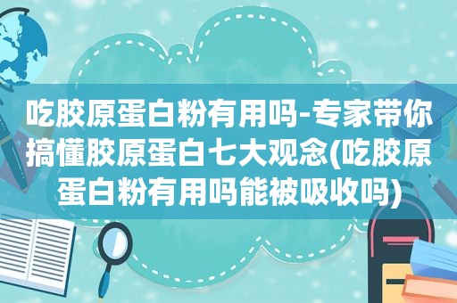 吃胶原蛋白粉有用吗-专家带你搞懂胶原蛋白七大观念(吃胶原蛋白粉有用吗能被吸收吗)