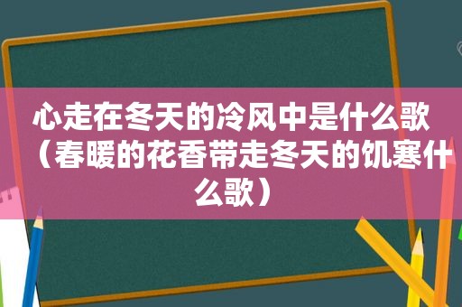 心走在冬天的冷风中是什么歌（春暖的花香带走冬天的饥寒什么歌）