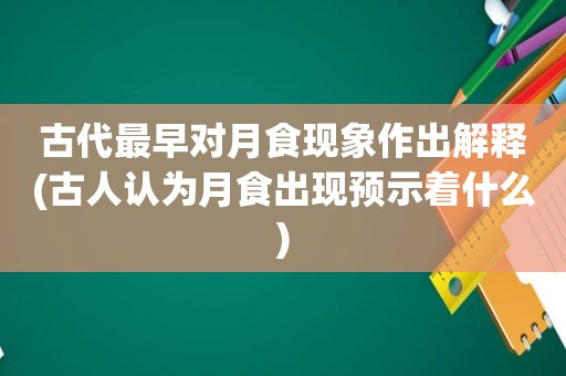 古代最早对月食现象作出解释(古人认为月食出现预示着什么)