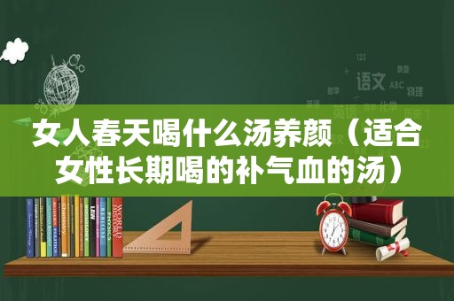 女人春天喝什么汤养颜（适合女性长期喝的补气血的汤）