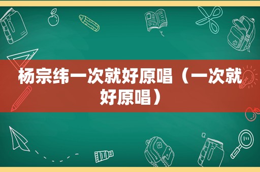 杨宗纬一次就好原唱（一次就好原唱）