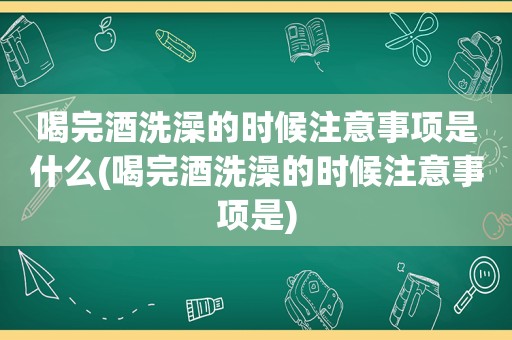 喝完酒洗澡的时候注意事项是什么(喝完酒洗澡的时候注意事项是)