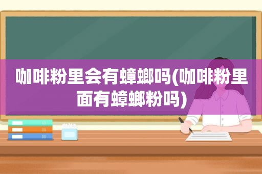 咖啡粉里会有蟑螂吗(咖啡粉里面有蟑螂粉吗)