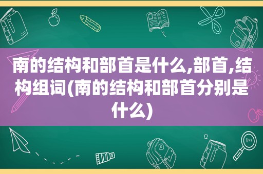 南的结构和部首是什么,部首,结构组词(南的结构和部首分别是什么)