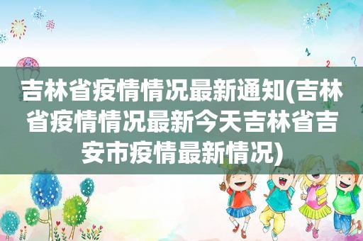 吉林省疫情情况最新通知(吉林省疫情情况最新今天吉林省吉安市疫情最新情况)