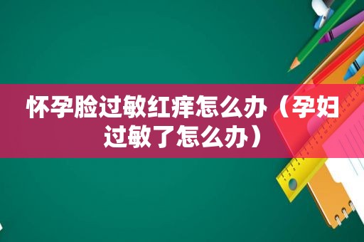 怀孕脸过敏红痒怎么办（孕妇过敏了怎么办）