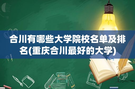 合川有哪些大学院校名单及排名(重庆合川最好的大学)