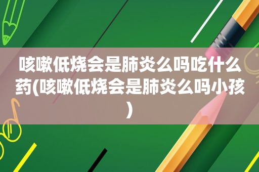 咳嗽低烧会是肺炎么吗吃什么药(咳嗽低烧会是肺炎么吗小孩)