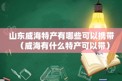 山东威海特产有哪些可以携带（威海有什么特产可以带）