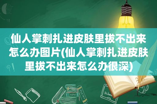 仙人掌刺扎进皮肤里拔不出来怎么办图片(仙人掌刺扎进皮肤里拔不出来怎么办很深)