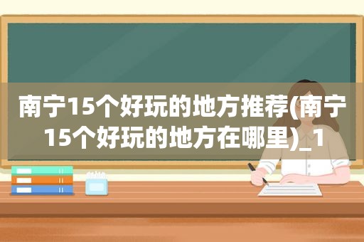 南宁15个好玩的地方推荐(南宁15个好玩的地方在哪里)_1