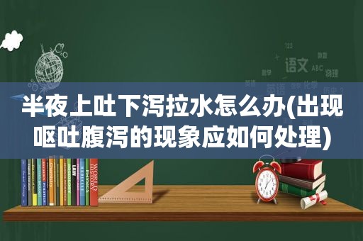 半夜上吐下泻拉水怎么办(出现呕吐腹泻的现象应如何处理)