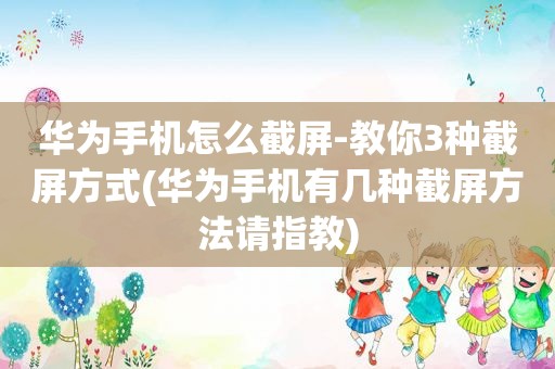 华为手机怎么截屏-教你3种截屏方式(华为手机有几种截屏方法请指教)