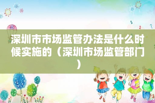 深圳市市场监管办法是什么时候实施的（深圳市场监管部门）