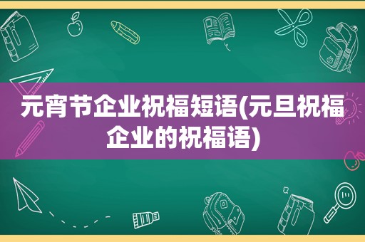 元宵节企业祝福短语(元旦祝福企业的祝福语)