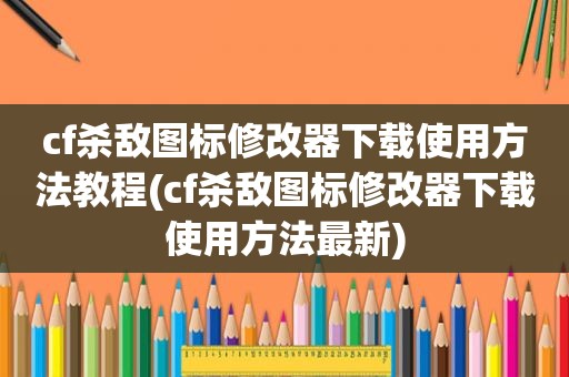 cf杀敌图标修改器下载使用方法教程(cf杀敌图标修改器下载使用方法最新)