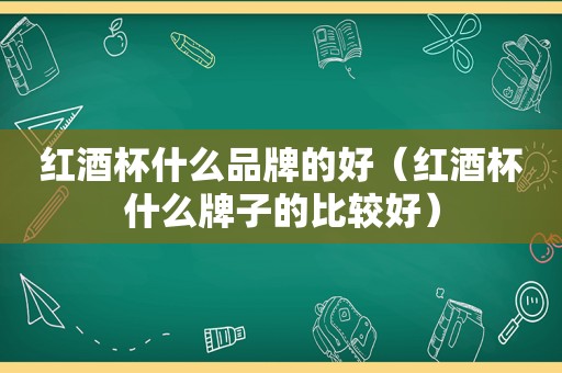 红酒杯什么品牌的好（红酒杯什么牌子的比较好）