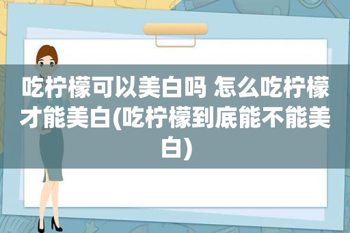 吃柠檬可以美白吗 怎么吃柠檬才能美白(吃柠檬到底能不能美白)