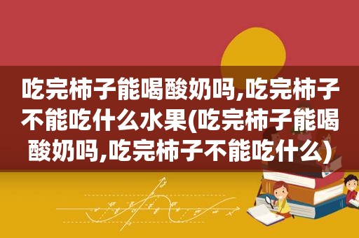 吃完柿子能喝酸奶吗,吃完柿子不能吃什么水果(吃完柿子能喝酸奶吗,吃完柿子不能吃什么)