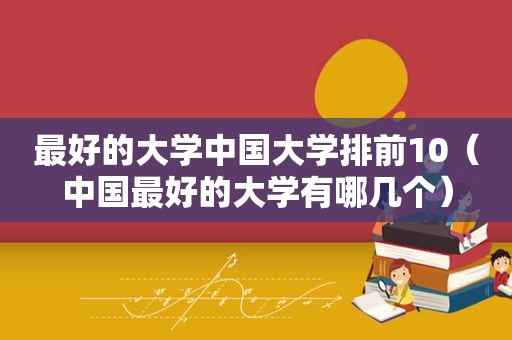 最好的大学中国大学排前10（中国最好的大学有哪几个）