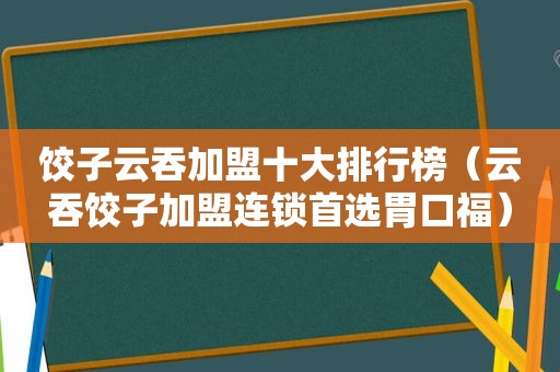 饺子云吞加盟十大排行榜（云吞饺子加盟连锁首选胃口福）