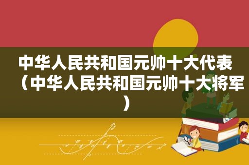 中华人民共和国元帅十大代表（中华人民共和国元帅十大将军）