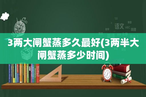 3两大闸蟹蒸多久最好(3两半大闸蟹蒸多少时间)