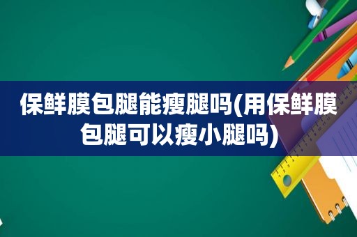 保鲜膜包腿能瘦腿吗(用保鲜膜包腿可以瘦小腿吗)