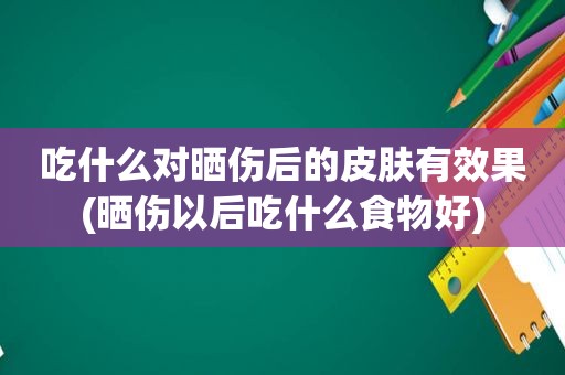 吃什么对晒伤后的皮肤有效果(晒伤以后吃什么食物好)