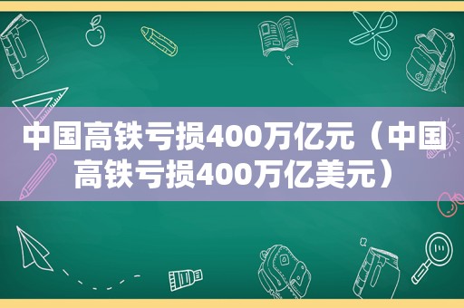 中国高铁亏损400万亿元（中国高铁亏损400万亿美元）