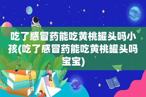 吃了感冒药能吃黄桃罐头吗小孩(吃了感冒药能吃黄桃罐头吗宝宝)