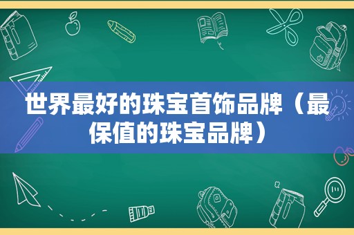 世界最好的珠宝首饰品牌（最保值的珠宝品牌）