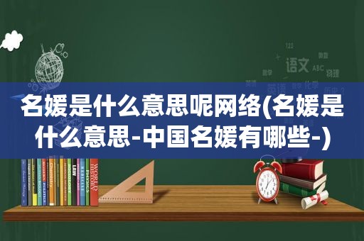 名媛是什么意思呢网络(名媛是什么意思-中国名媛有哪些-)