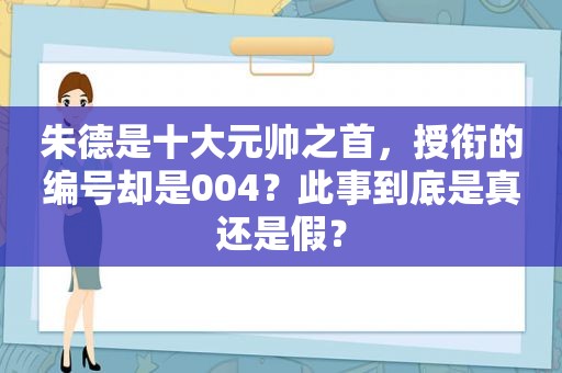 朱德是十大元帅之首，授衔的编号却是004？此事到底是真还是假？