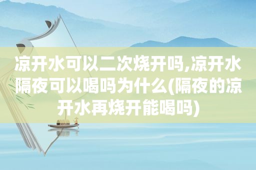 凉开水可以二次烧开吗,凉开水隔夜可以喝吗为什么(隔夜的凉开水再烧开能喝吗)