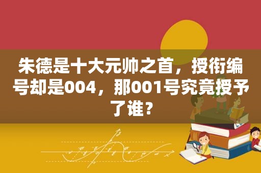 朱德是十大元帅之首，授衔编号却是004，那001号究竟授予了谁？