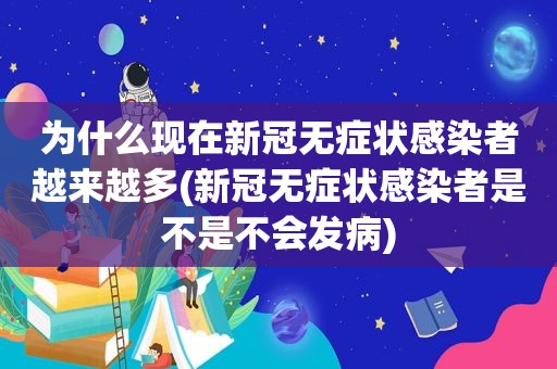 为什么现在新冠无症状感染者越来越多(新冠无症状感染者是不是不会发病)