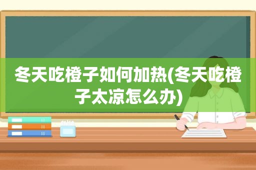 冬天吃橙子如何加热(冬天吃橙子太凉怎么办)