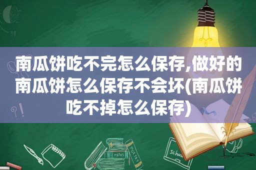 南瓜饼吃不完怎么保存,做好的南瓜饼怎么保存不会坏(南瓜饼吃不掉怎么保存)