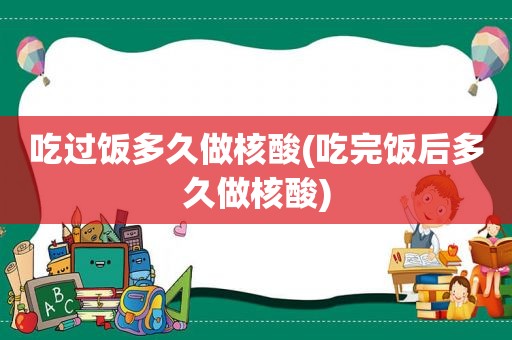 吃过饭多久做核酸(吃完饭后多久做核酸)